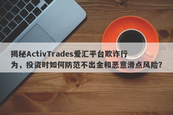 揭秘ActivTrades爱汇平台欺诈行为，投资时如何防范不出金和恶意滑点风险？