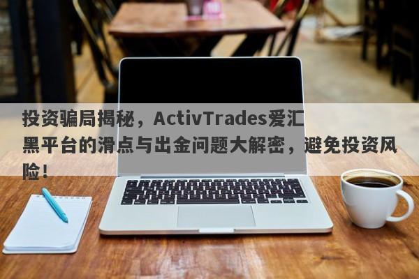 投资骗局揭秘，ActivTrades爱汇黑平台的滑点与出金问题大解密，避免投资风险！