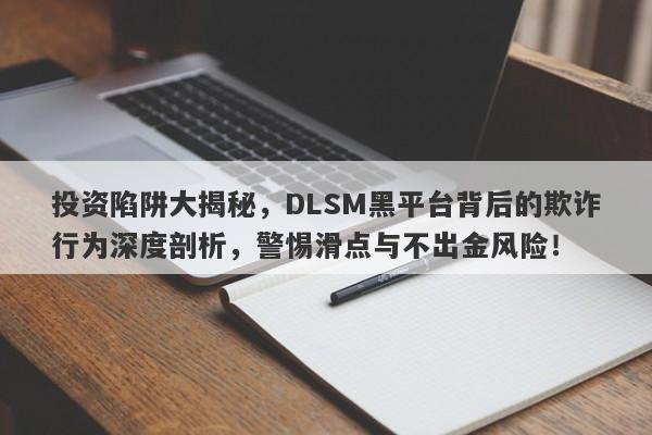 投资陷阱大揭秘，DLSM黑平台背后的欺诈行为深度剖析，警惕滑点与不出金风险！