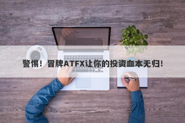 警惕！冒牌ATFX让你的投资血本无归！