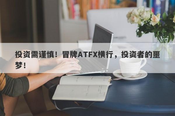 投资需谨慎！冒牌ATFX横行，投资者的噩梦！