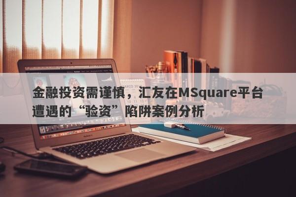 金融投资需谨慎，汇友在MSquare平台遭遇的“验资”陷阱案例分析