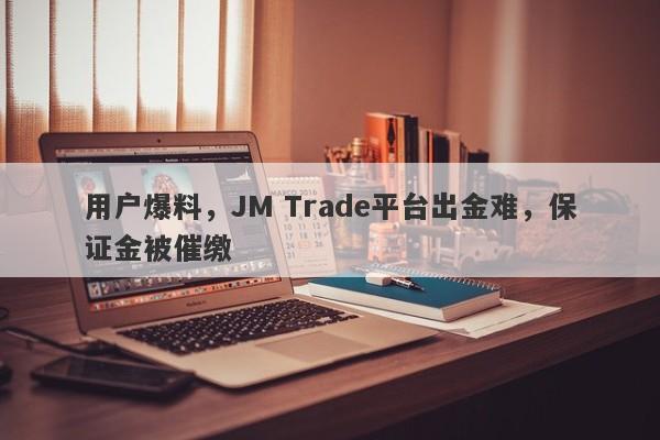 用户爆料，JM Trade平台出金难，保证金被催缴