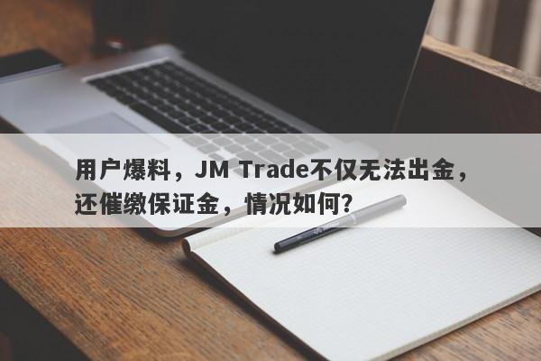 用户爆料，JM Trade不仅无法出金，还催缴保证金，情况如何？