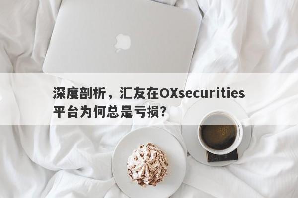 深度剖析，汇友在OXsecurities平台为何总是亏损？