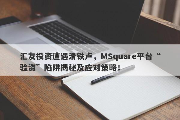 汇友投资遭遇滑铁卢，MSquare平台“验资”陷阱揭秘及应对策略！