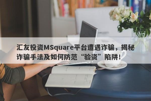 汇友投资MSquare平台遭遇诈骗，揭秘诈骗手法及如何防范“验资”陷阱！