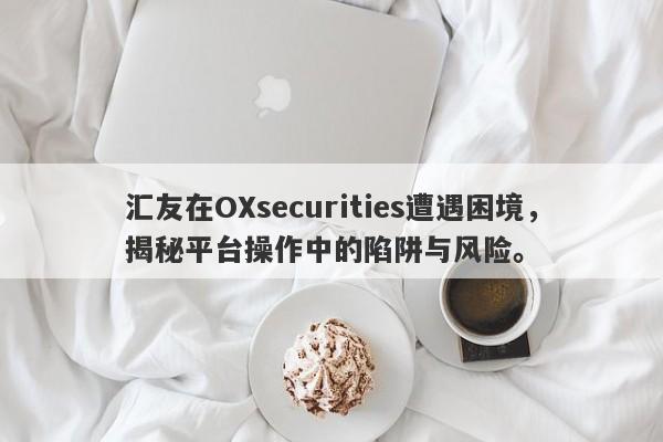 汇友在OXsecurities遭遇困境，揭秘平台操作中的陷阱与风险。