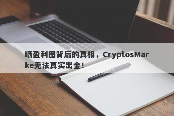 晒盈利图背后的真相，CryptosMarke无法真实出金！