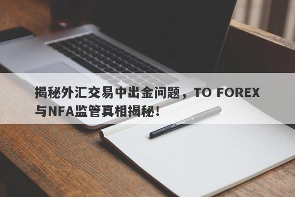 揭秘外汇交易中出金问题，TO FOREX与NFA监管真相揭秘！