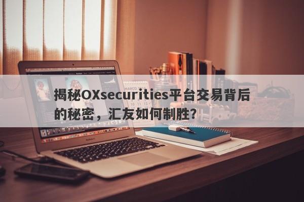 揭秘OXsecurities平台交易背后的秘密，汇友如何制胜？