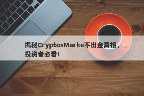 揭秘CryptosMarke不出金真相，投资者必看！