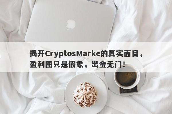 揭开CryptosMarke的真实面目，盈利图只是假象，出金无门！