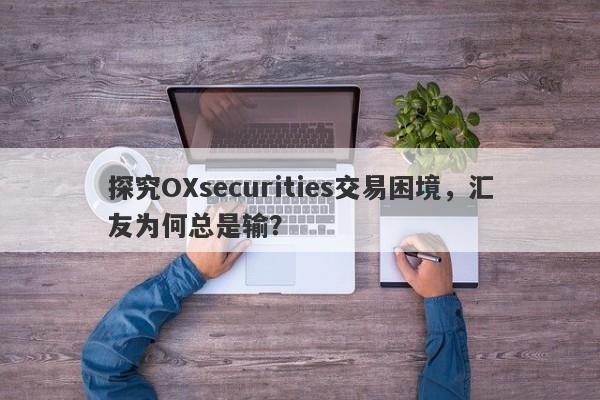 探究OXsecurities交易困境，汇友为何总是输？