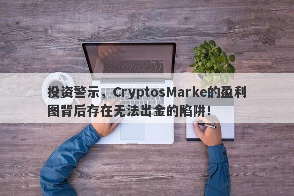 投资警示，CryptosMarke的盈利图背后存在无法出金的陷阱！