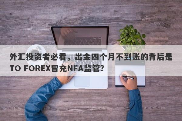 外汇投资者必看，出金四个月不到账的背后是TO FOREX冒充NFA监管？