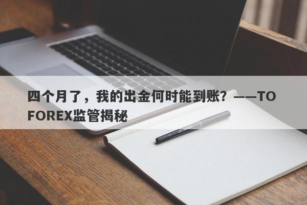 四个月了，我的出金何时能到账？——TO FOREX监管揭秘