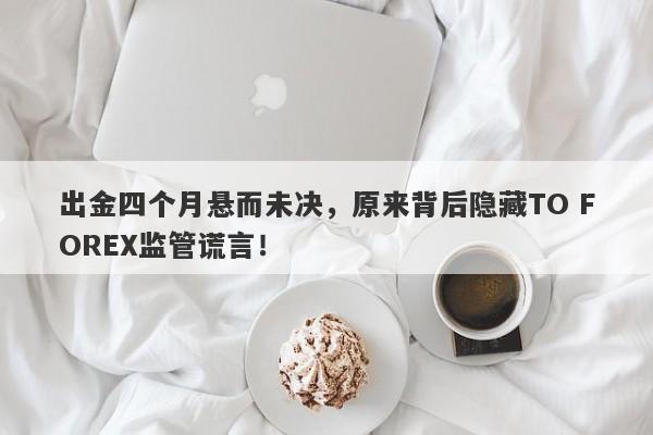 出金四个月悬而未决，原来背后隐藏TO FOREX监管谎言！