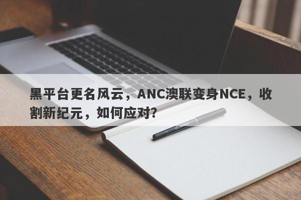 黑平台更名风云，ANC澳联变身NCE，收割新纪元，如何应对？