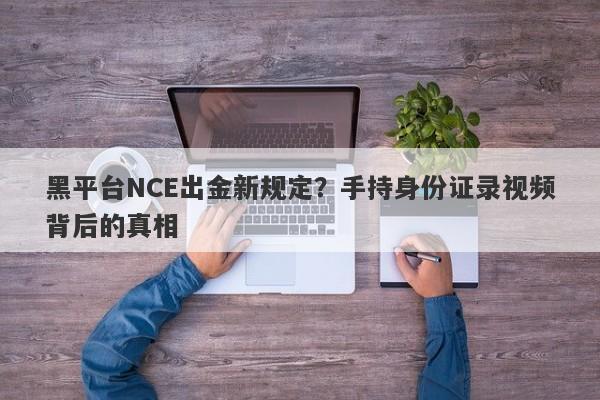 黑平台NCE出金新规定？手持身份证录视频背后的真相