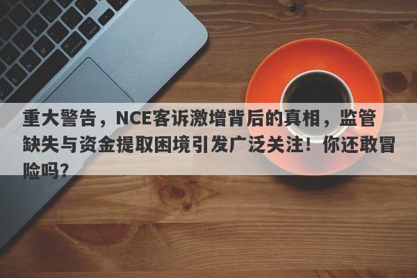 重大警告，NCE客诉激增背后的真相，监管缺失与资金提取困境引发广泛关注！你还敢冒险吗？