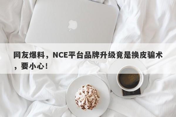 网友爆料，NCE平台品牌升级竟是换皮骗术，要小心！