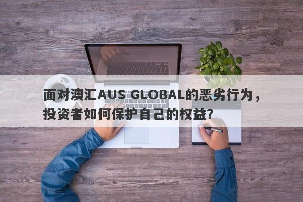 面对澳汇AUS GLOBAL的恶劣行为，投资者如何保护自己的权益？