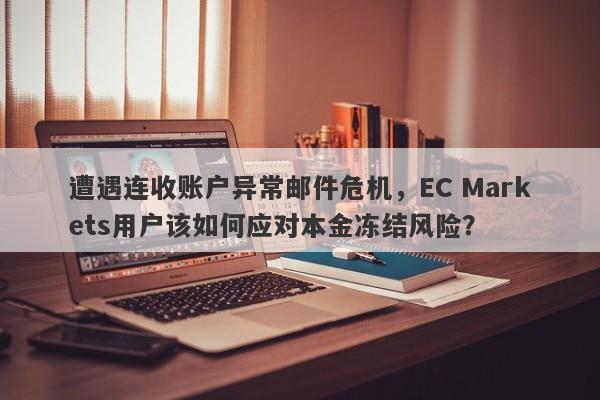 遭遇连收账户异常邮件危机，EC Markets用户该如何应对本金冻结风险？