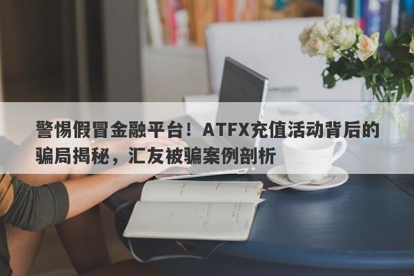 警惕假冒金融平台！ATFX充值活动背后的骗局揭秘，汇友被骗案例剖析