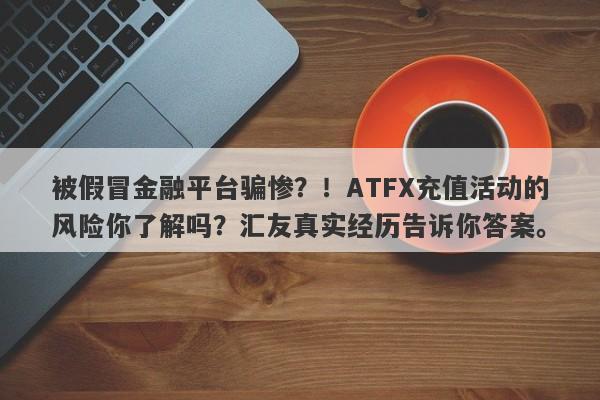 被假冒金融平台骗惨？！ATFX充值活动的风险你了解吗？汇友真实经历告诉你答案。