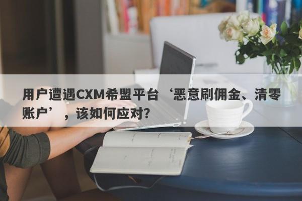 用户遭遇CXM希盟平台‘恶意刷佣金、清零账户’，该如何应对？