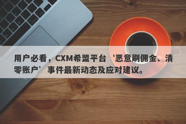 用户必看，CXM希盟平台‘恶意刷佣金、清零账户’事件最新动态及应对建议。