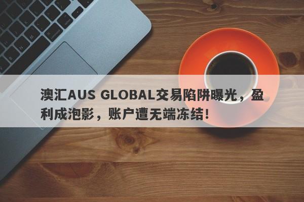 澳汇AUS GLOBAL交易陷阱曝光，盈利成泡影，账户遭无端冻结！