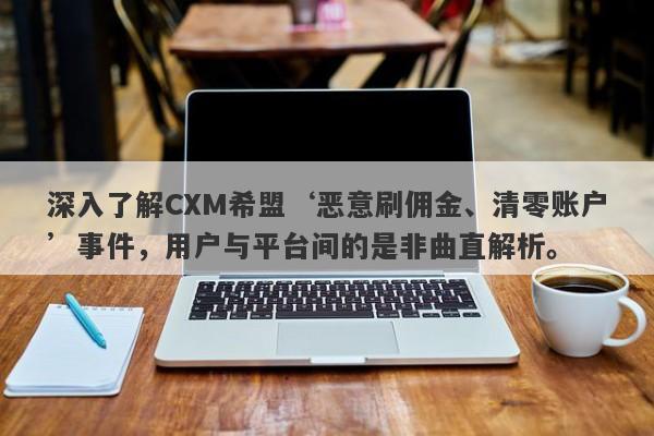 深入了解CXM希盟‘恶意刷佣金、清零账户’事件，用户与平台间的是非曲直解析。