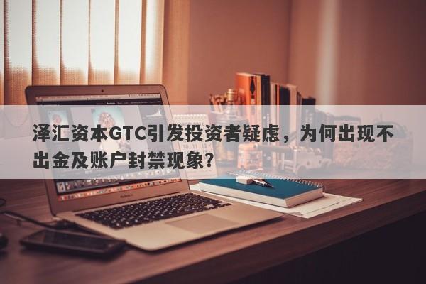 泽汇资本GTC引发投资者疑虑，为何出现不出金及账户封禁现象？