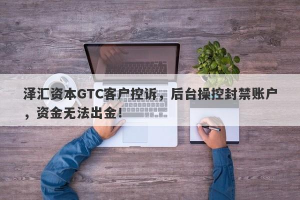 泽汇资本GTC客户控诉，后台操控封禁账户，资金无法出金！