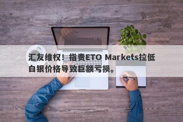 汇友维权！指责ETO Markets拉低白银价格导致巨额亏损。