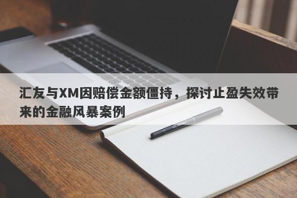 汇友与XM因赔偿金额僵持，探讨止盈失效带来的金融风暴案例