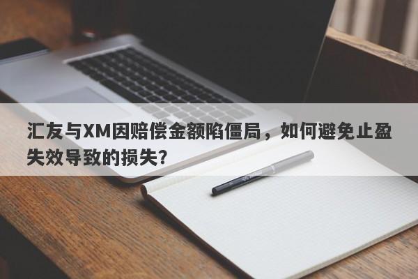 汇友与XM因赔偿金额陷僵局，如何避免止盈失效导致的损失？