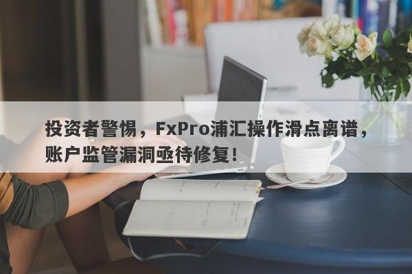 投资者警惕，FxPro浦汇操作滑点离谱，账户监管漏洞亟待修复！