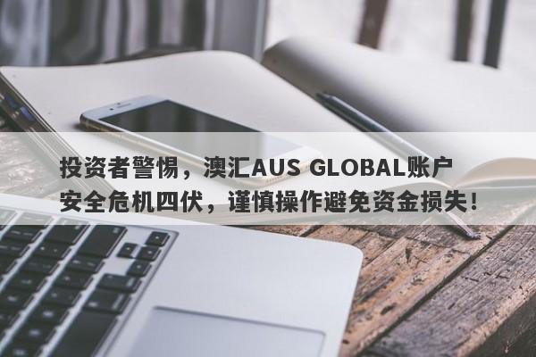 投资者警惕，澳汇AUS GLOBAL账户安全危机四伏，谨慎操作避免资金损失！