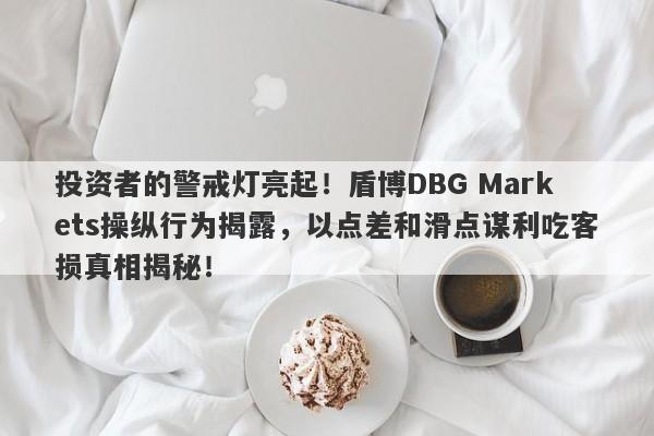 投资者的警戒灯亮起！盾博DBG Markets操纵行为揭露，以点差和滑点谋利吃客损真相揭秘！