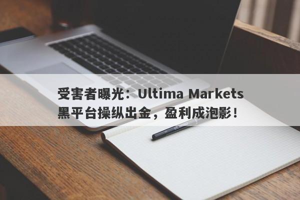 受害者曝光：Ultima Markets黑平台操纵出金，盈利成泡影！