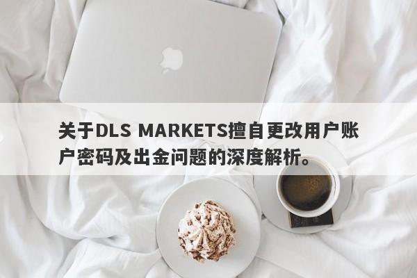 关于DLS MARKETS擅自更改用户账户密码及出金问题的深度解析。