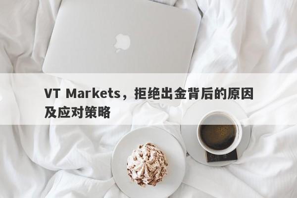 VT Markets，拒绝出金背后的原因及应对策略