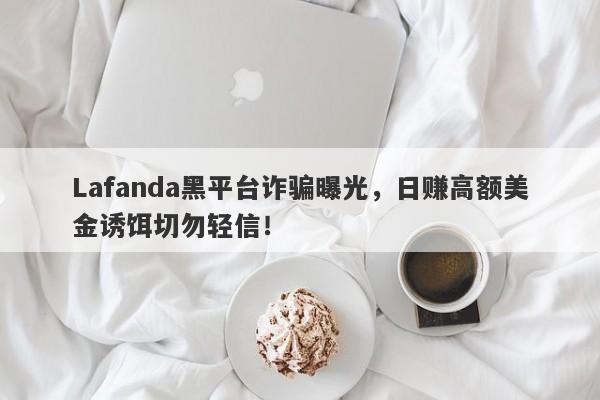 Lafanda黑平台诈骗曝光，日赚高额美金诱饵切勿轻信！