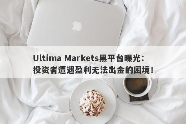 Ultima Markets黑平台曝光：投资者遭遇盈利无法出金的困境！