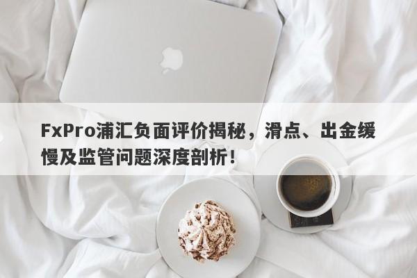 FxPro浦汇负面评价揭秘，滑点、出金缓慢及监管问题深度剖析！