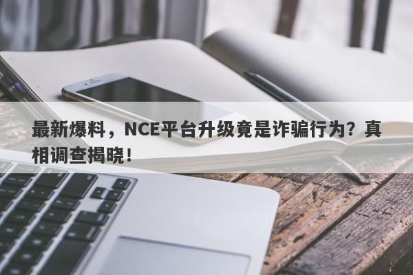 最新爆料，NCE平台升级竟是诈骗行为？真相调查揭晓！