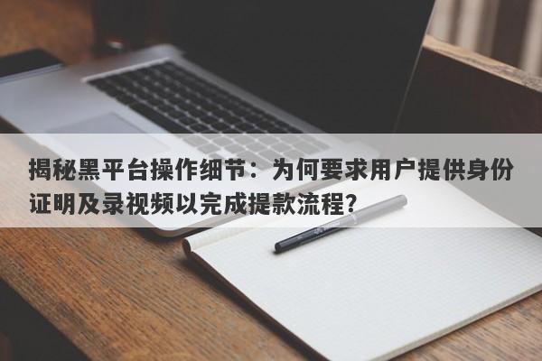 揭秘黑平台操作细节：为何要求用户提供身份证明及录视频以完成提款流程？